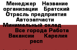 Менеджер › Название организации ­ Братский › Отрасль предприятия ­ Автозапчасти › Минимальный оклад ­ 40 000 - Все города Работа » Вакансии   . Карелия респ.